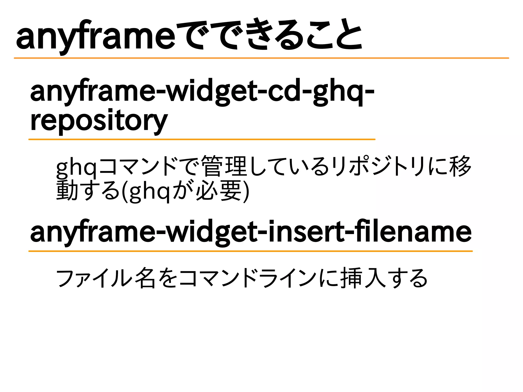 anyframeでできること
anyframe-widget-cd-ghq-
repository
ghqコマンドで管理しているリポジトリに移
動する(ghqが必要)
anyframe-widget-insert-filename
ファイル名をコマンドラインに挿入する
 