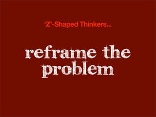 ‘Z’-Shaped Thinkers...



reframe the
  problem