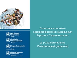 Политика и системы
здравоохранения: вызовы для
Европы и Туркменистана
Д-р Zsuzsanna Jakab
Региональный директор
 