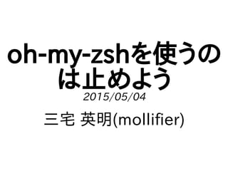 oh-my-zshを使うの
は止めよう2015/05/04
三宅 英明(mollifier)
 