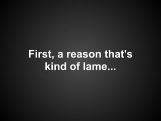 First, a reason that's
   kind of lame...
 