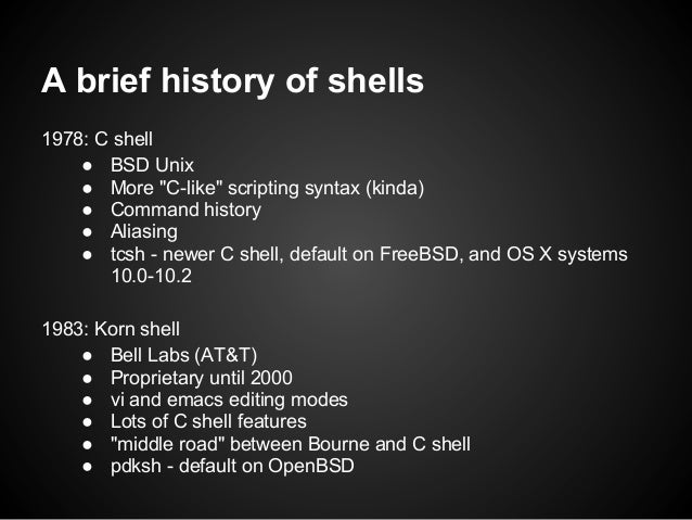 A brief history of shells1978: C shell    ● BSD Unix    ● More "C-like" scripting syntax (kinda)    ● Command history    ●...