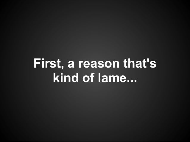 First, a reason thats   kind of lame... 
