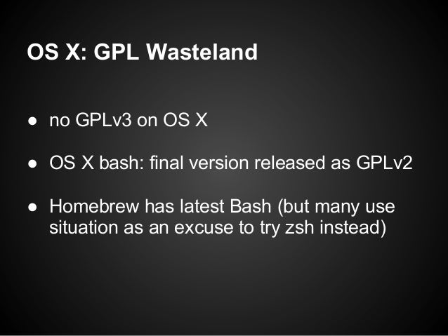 OS X: GPL Wasteland● no GPLv3 on OS X● OS X bash: final version released as GPLv2● Homebrew has latest Bash (but many use ...