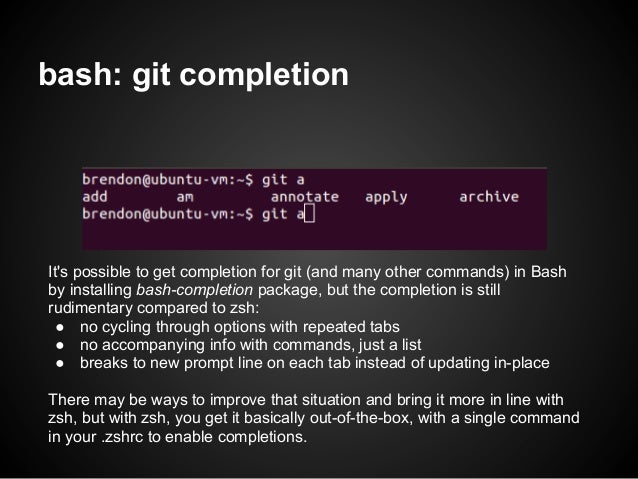 bash: git completionIts possible to get completion for git (and many other commands) in Bashby installing bash-completion ...