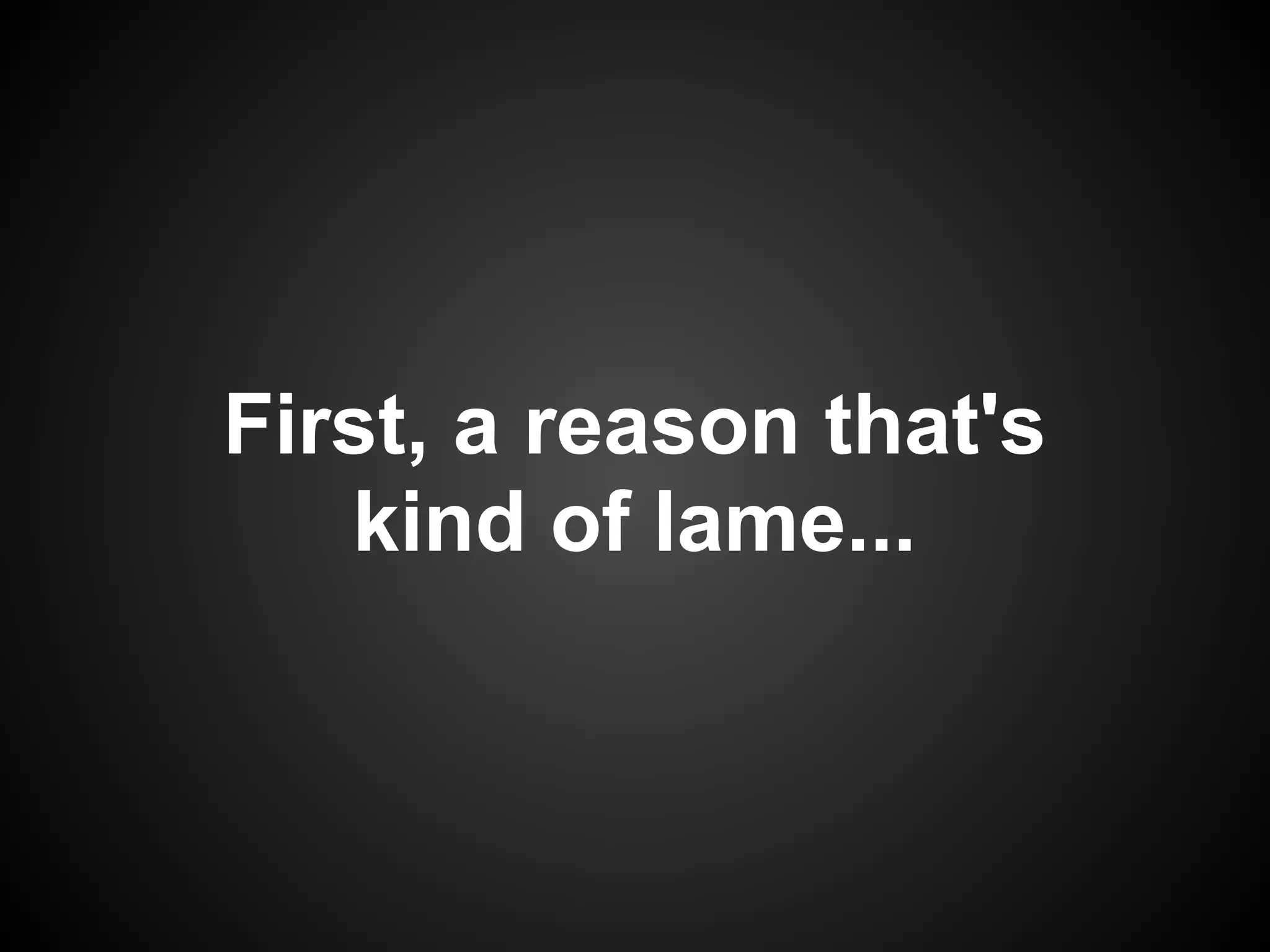 First, a reason that's
   kind of lame...
 