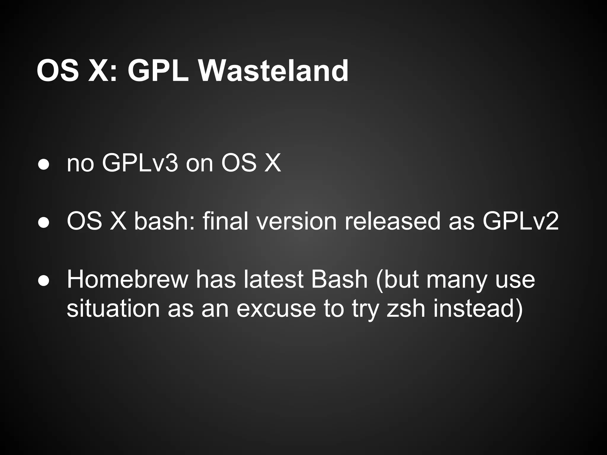 OS X: GPL Wasteland

● no GPLv3 on OS X

● OS X bash: final version released as GPLv2

● Homebrew has latest Bash (but many use
  situation as an excuse to try zsh instead)
 