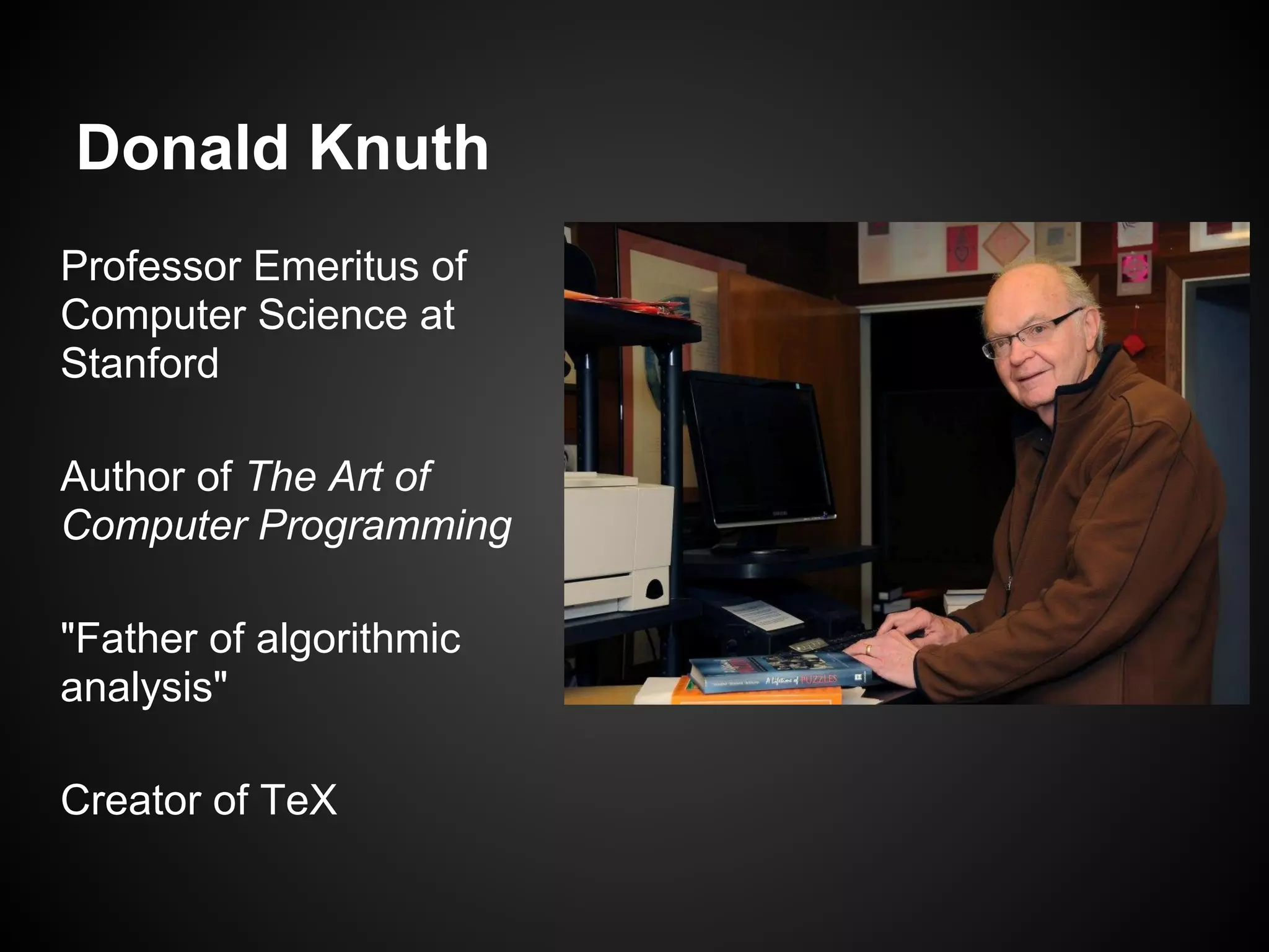 Donald Knuth
Professor Emeritus of
Computer Science at
Stanford

Author of The Art of
Computer Programming

"Father of algorithmic
analysis"

Creator of TeX
 