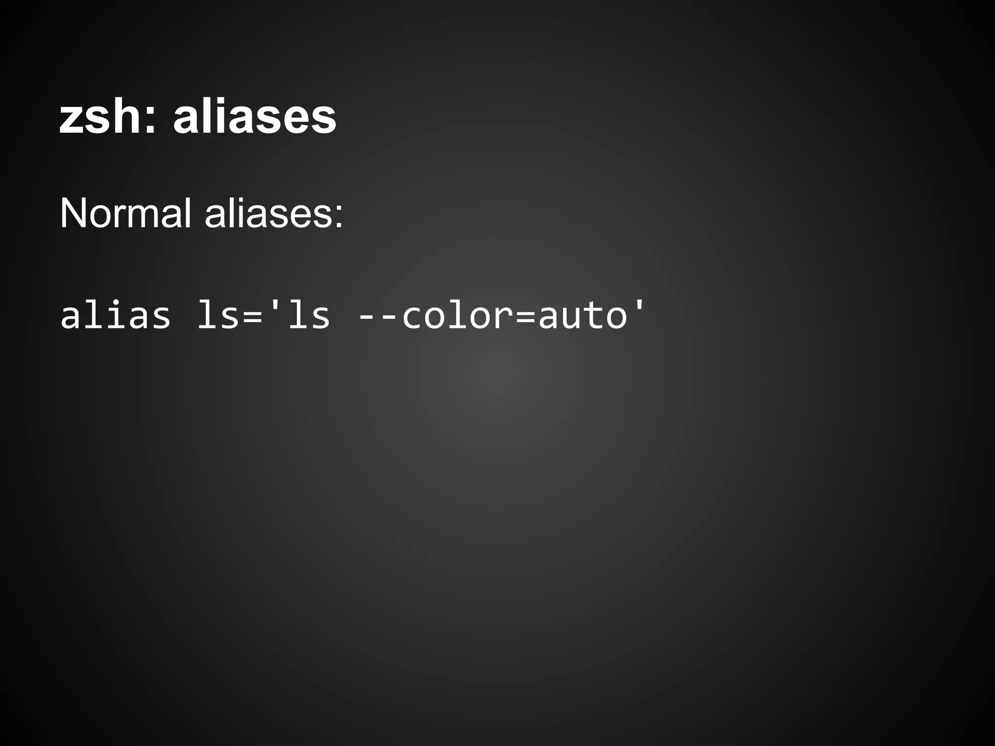 zsh: aliases
Normal aliases:

alias ls='ls --color=auto'
 
