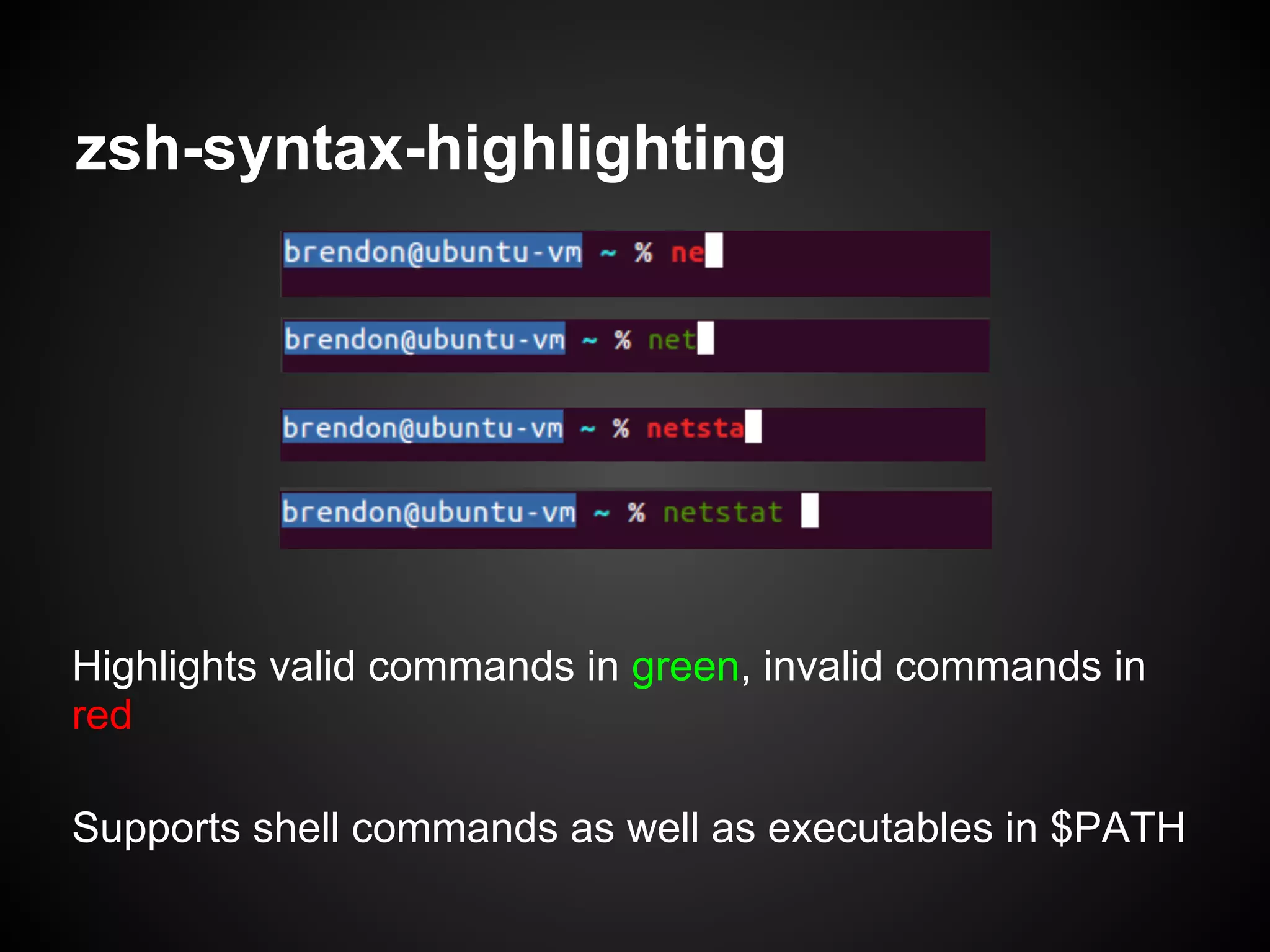 zsh-syntax-highlighting




Highlights valid commands in green, invalid commands in
red

Supports shell commands as well as executables in $PATH
 
