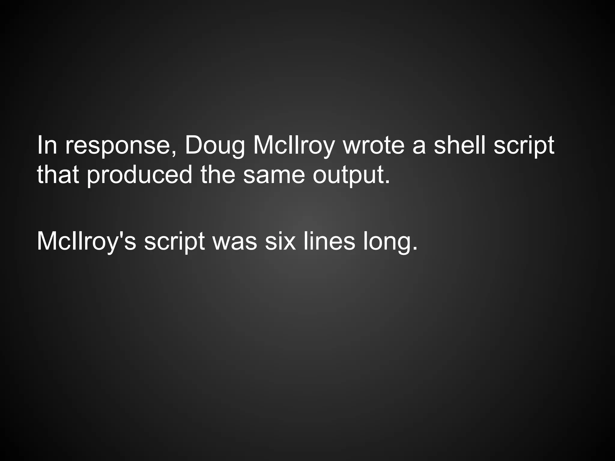 In response, Doug McIlroy wrote a shell script
that produced the same output.

McIlroy's script was six lines long.
 