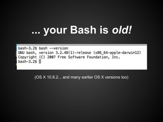 ... your Bash is old!



(OS X 10.8.2... and many earlier OS X versions too)
 