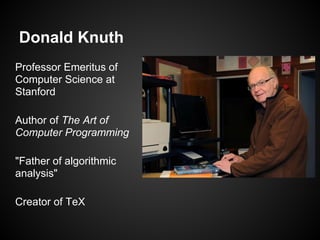 Donald Knuth
Professor Emeritus of
Computer Science at
Stanford

Author of The Art of
Computer Programming

"Father of algorithmic
analysis"

Creator of TeX
 
