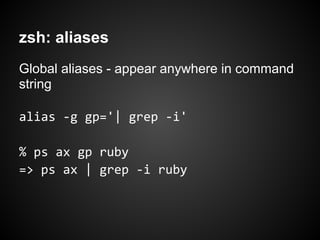 zsh: aliases
Global aliases - appear anywhere in command
string

alias -g gp='| grep -i'

% ps ax gp ruby
=> ps ax | grep -i ruby
 