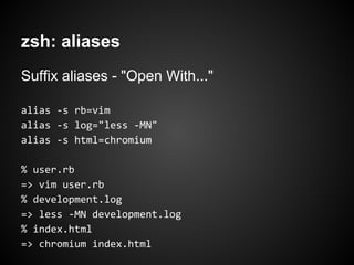 zsh: aliases
Suffix aliases - "Open With..."

alias -s rb=vim
alias -s log="less -MN"
alias -s html=chromium

% user.rb
=> vim user.rb
% development.log
=> less -MN development.log
% index.html
=> chromium index.html
 