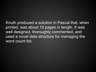 Knuth produced a solution in Pascal that, when
printed, was about 10 pages in length. It was
well designed, thoroughly commented, and
used a novel data structure for managing the
word count list.
 