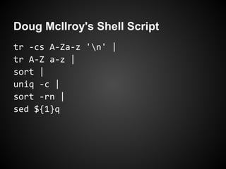 Doug McIlroy's Shell Script
tr -cs A-Za-z 'n' |
tr A-Z a-z |
sort |
uniq -c |
sort -rn |
sed ${1}q
 