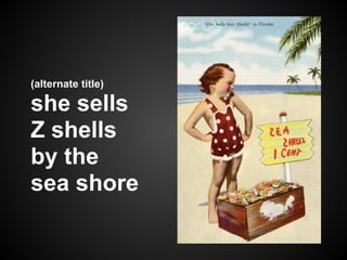 (alternate title)

she sells
Z shells
by the
sea shore
 