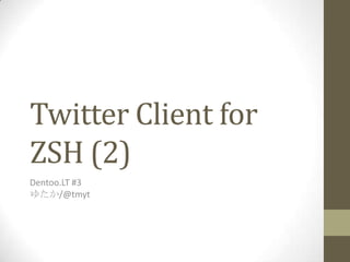 Twitter Client for
ZSH (2)
Dentoo.LT #3
ゆたか/@tmyt
 