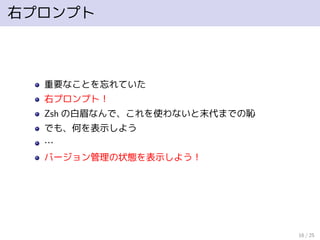 右プロンプト
重要なことを忘れていた
右プロンプト！
Zsh の白眉なんで、これを使わないと末代までの恥
でも、何を表示しよう
…
バージョン管理の状態を表示しよう！
16 / 25
 