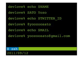 devlove% echo $NAME
devlove% SATO Yozo
devlove% echo $TWITTER_ID
devlove% @yoozoosato
devlove% echo $MAIL
devlove% yoozoosato@gmail.com


0 zsh !
2011/09/12
 