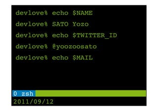 devlove% echo $NAME
devlove% SATO Yozo
devlove% echo $TWITTER_ID
devlove% @yoozoosato
devlove% echo $MAIL




0 zsh !
2011/09/12
 