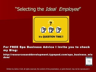 “ Selecting the  Ideal  Employee ” For FREE Spa Business Advice I invite you to check my Blog: http://resourcesanddevelopment.typepad.com/spa_business_wisdom/ 