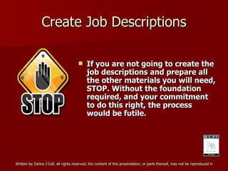 Create Job Descriptions If you are not going to create the job descriptions and prepare all the other materials you will need, STOP. Without the foundation required, and your commitment to do this right, the process would be futile. 
