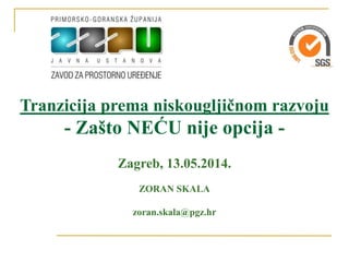 Tranzicija prema niskougljičnom razvoju
- Zašto NEĆU nije opcija -
Zagreb, 13.05.2014.
ZORAN SKALA
zoran.skala@pgz.hr
 