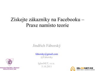 Získejte zákazníky na Facebooku – Praxe namísto teorie Jindřich Fáborský [email_address] @Faborsky IglooNET, s.r.o.  5.10.2011 