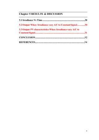 x
Chapter 5 RESULTS & DISCUSSION
5.1 Irradiance Vs Time.........................................................................30
5.2 Output When Irradiance vary A/C to ConstantSignal............30
5.3 Output PV characteristics When Irradiance vary A/C to
Constant Signal.............. ......................................................................31
CONCLUSION.....................................................................................32
REFERENCES.....................................................................................34
 