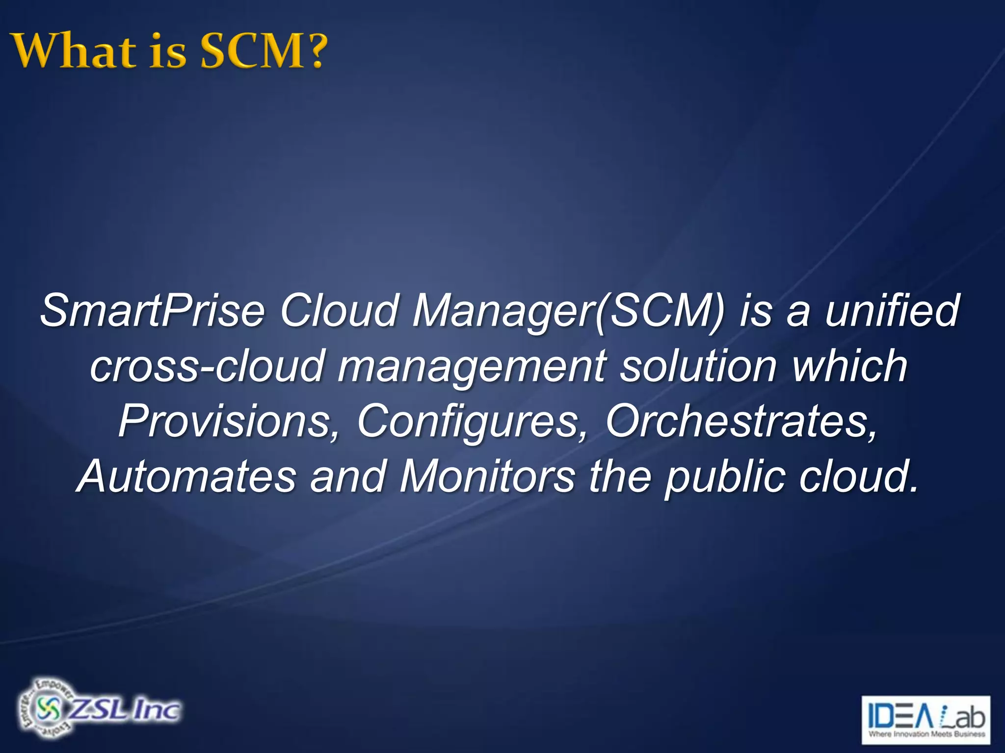 SmartPrise Cloud Manager(SCM) is a unified
  cross-cloud management solution which
   Provisions, Configures, Orchestrates,
 Automates and Monitors the public cloud.
 