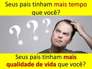 Seus pais tinham mais tempo
que você?
Seus pais tinham mais
qualidade de vida que você?
 