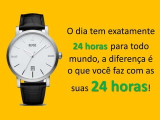 O dia tem exatamente
24 horas para todo
mundo, a diferença é
o que você faz com as
suas 24 horas!
 