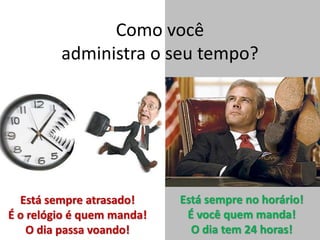 Como você
administra o seu tempo?
Está sempre atrasado!
É o relógio é quem manda!
O dia passa voando!
Está sempre no horário!
É você quem manda!
O dia tem 24 horas!
 