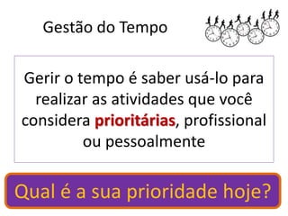 Gestão do Tempo
Gerir o tempo é saber usá-lo para
realizar as atividades que você
considera prioritárias, profissional
ou pessoalmente
Qual é a sua prioridade hoje?
 