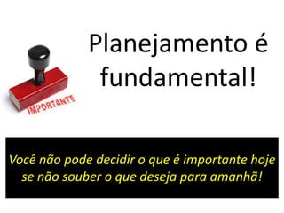 Você não pode decidir o que é importante hoje
se não souber o que deseja para amanhã!
Planejamento é
fundamental!
 