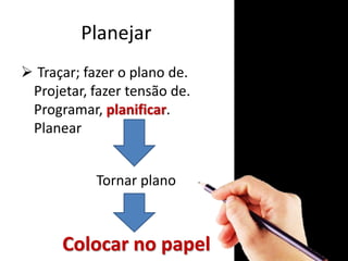 Planejar
 Traçar; fazer o plano de.
Projetar, fazer tensão de.
Programar, planificar.
Planear
Tornar plano
Colocar no papel
 