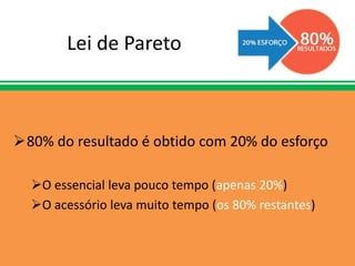 Lei de Pareto
80% do resultado é obtido com 20% do esforço
O essencial leva pouco tempo (apenas 20%)
O acessório leva muito tempo (os 80% restantes)
 