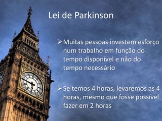 Lei de Parkinson
Muitas pessoas investem esforço
num trabalho em função do
tempo disponível e não do
tempo necessário
Se temos 4 horas, levaremos as 4
horas, mesmo que fosse possível
fazer em 2 horas
 