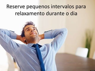 Reserve pequenos intervalos para
relaxamento durante o dia
 