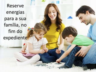 Reserve
energias
para a sua
família, no
fim do
expediente
 