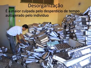 Desorganização
É a maior culpada pelo desperdício de tempo
autogerado pelo indivíduo
 