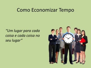 Como Economizar Tempo
“Um lugar para cada
coisa e cada coisa no
seu lugar”
 