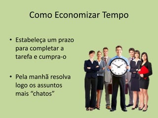 Como Economizar Tempo
• Estabeleça um prazo
para completar a
tarefa e cumpra-o
• Pela manhã resolva
logo os assuntos
mais “chatos”
 