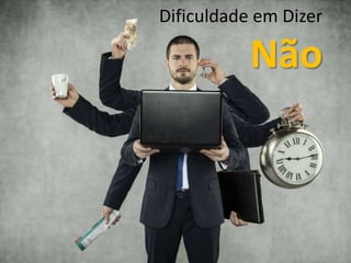 Dificuldade em Dizer
Não
 