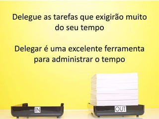 Delegue as tarefas que exigirão muito
do seu tempo
Delegar é uma excelente ferramenta
para administrar o tempo
 