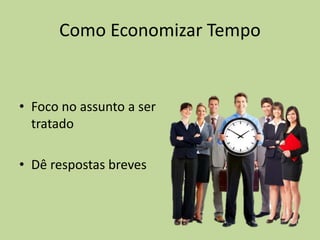 Como Economizar Tempo
• Foco no assunto a ser
tratado
• Dê respostas breves
 