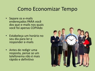 Como Economizar Tempo
• Separe os e-mails
endereçados PARA você
dos que e-mails nos quais
você foi apenas COPIAdo
• Estabeleça um horário no
seu dia para ler e
responder e-mails
• Antes de redigir uma
resposta, pense se um
telefonema não é mais
rápido e definitivo
 