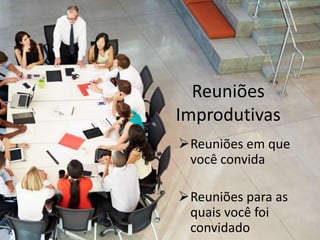 Reuniões
Improdutivas
Reuniões em que
você convida
Reuniões para as
quais você foi
convidado
 